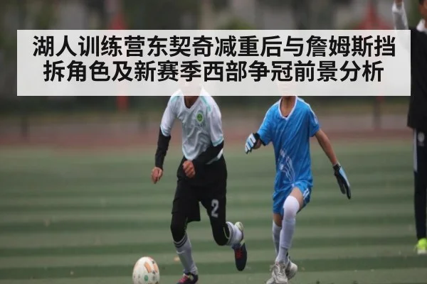 湖人训练营东契奇减重后与詹姆斯挡拆角色及新赛季西部争冠前景分析
